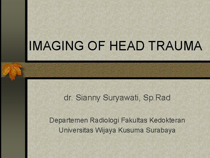 IMAGING OF HEAD TRAUMA dr. Sianny Suryawati, Sp. Rad Departemen Radiologi Fakultas Kedokteran Universitas