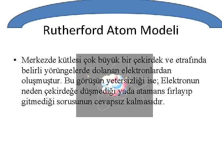 Rutherford Atom Modeli • Merkezde kütlesi çok büyük bir çekirdek ve etrafında belirli yörüngelerde