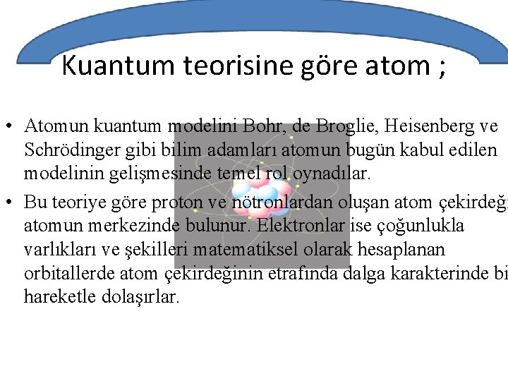 Kuantum teorisine göre atom ; • Atomun kuantum modelini Bohr, de Broglie, Heisenberg ve