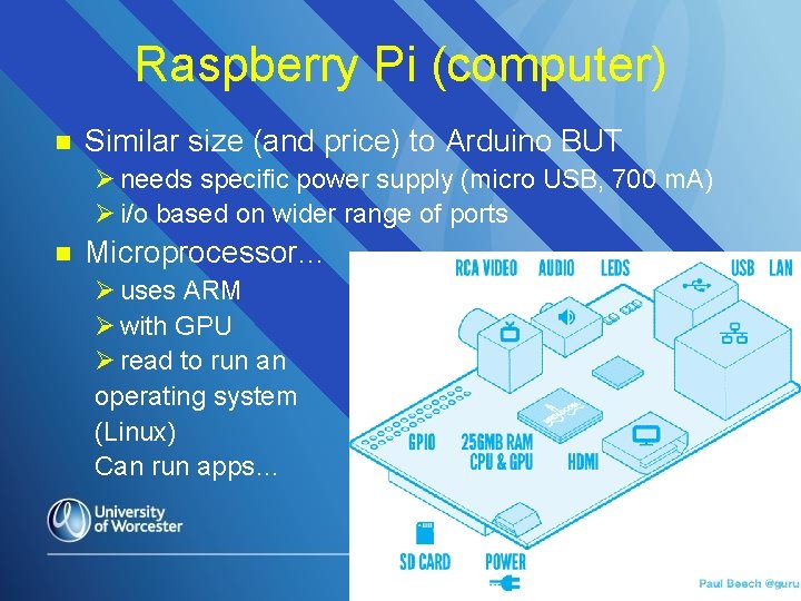 Raspberry Pi (computer) n Similar size (and price) to Arduino BUT Ø needs specific