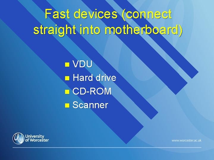 Fast devices (connect straight into motherboard) VDU n Hard drive n CD-ROM n Scanner