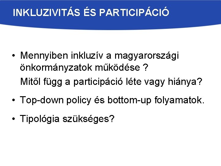INKLUZIVITÁS ÉS PARTICIPÁCIÓ • Mennyiben inkluzív a magyarországi önkormányzatok működése ? Mitől függ a