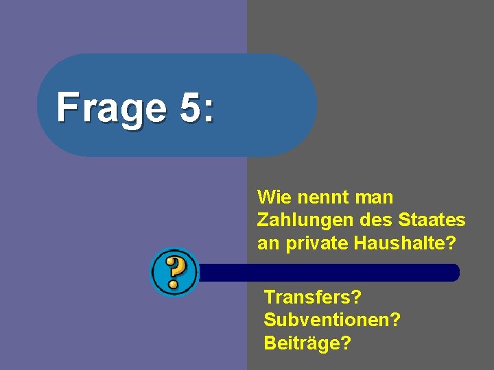 Frage 5: Wie nennt man Zahlungen des Staates an private Haushalte? Transfers? Subventionen? Beiträge?