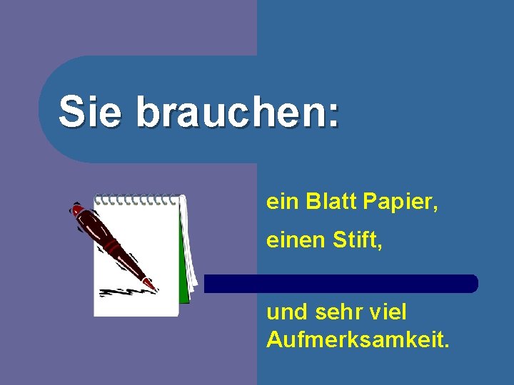 Sie brauchen: ein Blatt Papier, einen Stift, und sehr viel Aufmerksamkeit. 