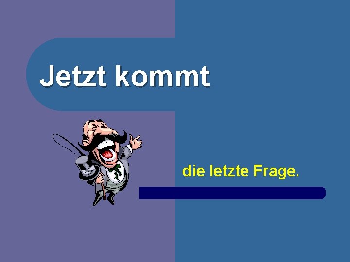 Jetzt kommt die letzte Frage. 