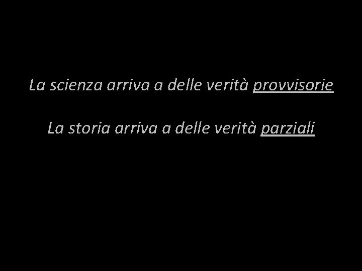 La scienza arriva a delle verità provvisorie La storia arriva a delle verità parziali