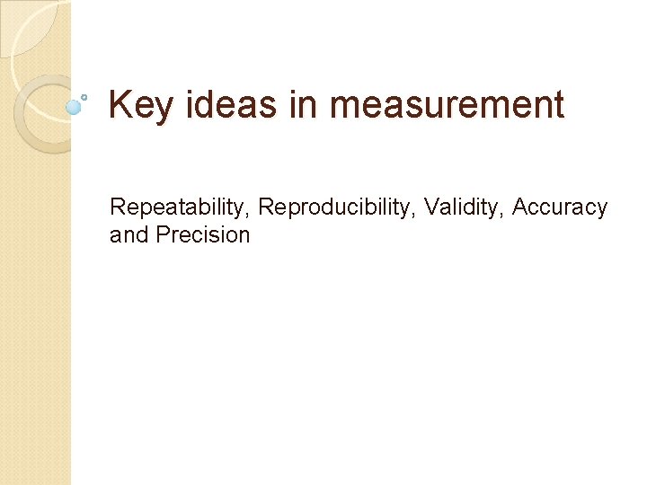 Key ideas in measurement Repeatability, Reproducibility, Validity, Accuracy and Precision 