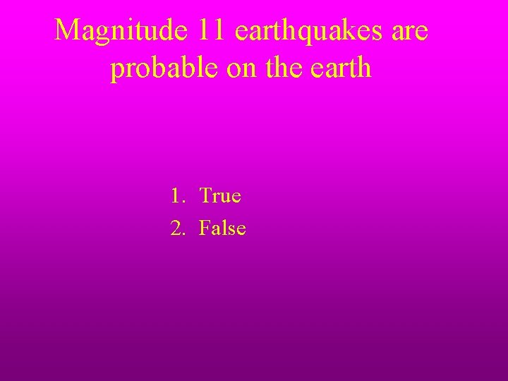 Magnitude 11 earthquakes are probable on the earth 1. True 2. False 