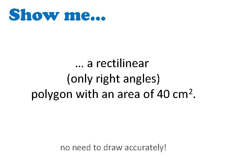 … a rectilinear (only right angles) 2 polygon with an area of 40 cm.