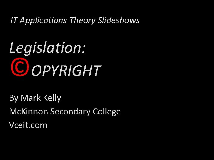 IT Applications Theory Slideshows Legislation: ©OPYRIGHT By Mark Kelly Mc. Kinnon Secondary College Vceit.