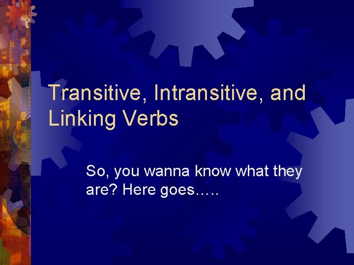 Transitive, Intransitive, and Linking Verbs So, you wanna know what they are? Here goes….