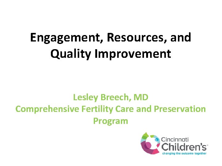 Engagement, Resources, and Quality Improvement Lesley Breech, MD Comprehensive Fertility Care and Preservation Program