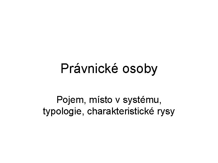 Právnické osoby Pojem, místo v systému, typologie, charakteristické rysy 