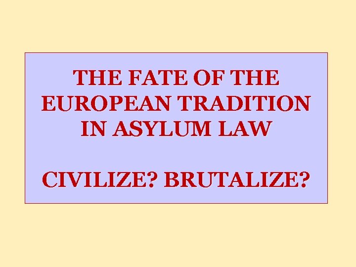 THE FATE OF THE EUROPEAN TRADITION IN ASYLUM LAW CIVILIZE? BRUTALIZE? 