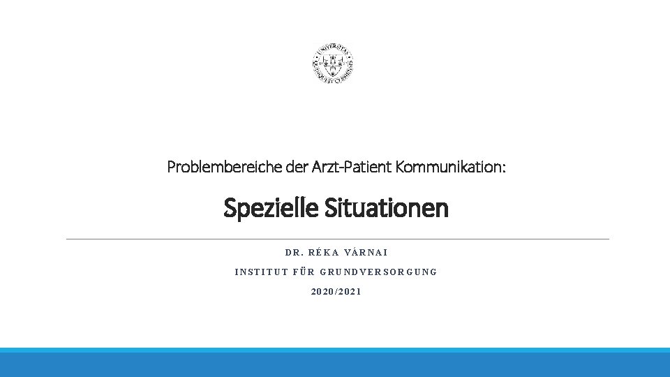 Problembereiche der Arzt-Patient Kommunikation: Spezielle Situationen DR. RÉKA VÁRNAI INSTITUT FÜR GRUNDVERSORGUNG 2020/2021 