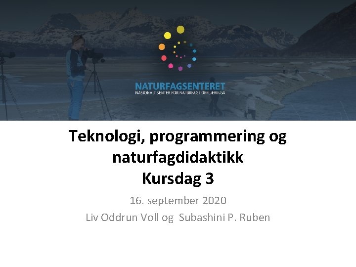 Teknologi, programmering og naturfagdidaktikk Kursdag 3 16. september 2020 Liv Oddrun Voll og Subashini