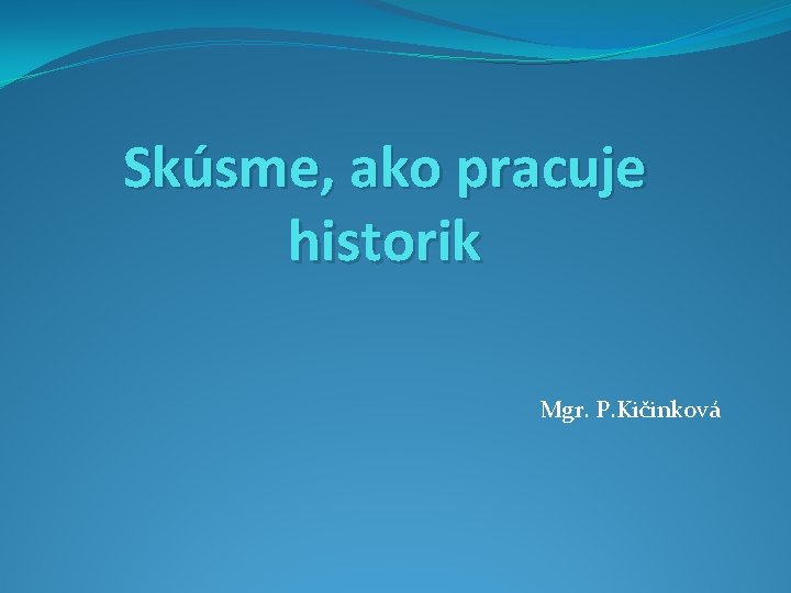 Skúsme, ako pracuje historik Mgr. P. Kičinková 