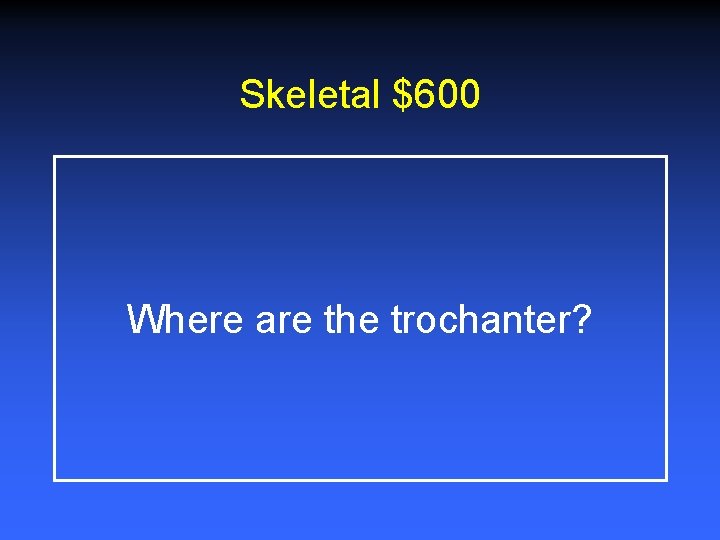 Skeletal $600 Where are the trochanter? 