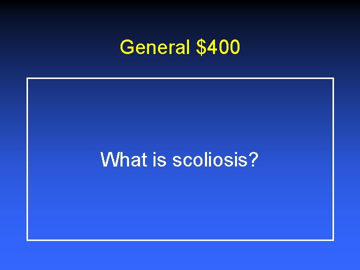 General $400 What is scoliosis? 