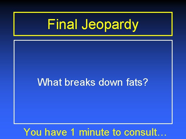 Final Jeopardy What breaks down fats? You have 1 minute to consult… 