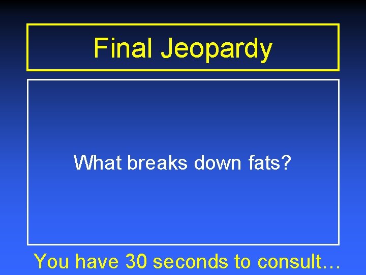 Final Jeopardy What breaks down fats? You have 30 seconds to consult… 