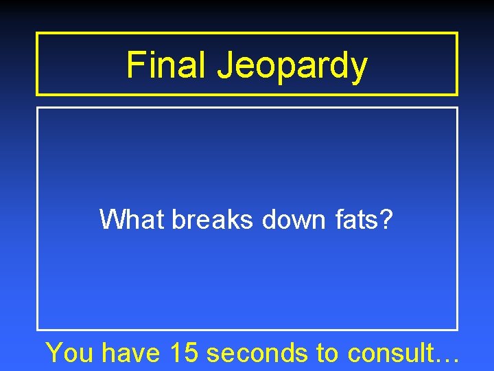 Final Jeopardy What breaks down fats? You have 15 seconds to consult… 