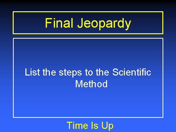 Final Jeopardy List the steps to the Scientific Method Time Is Up 