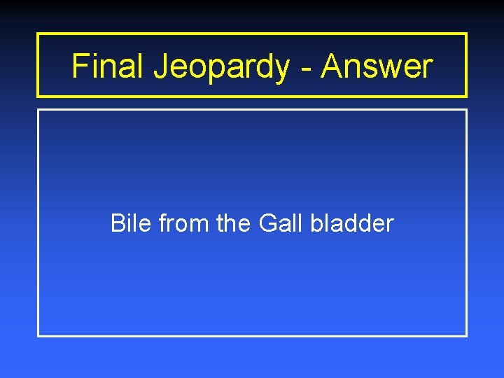 Final Jeopardy - Answer Bile from the Gall bladder 