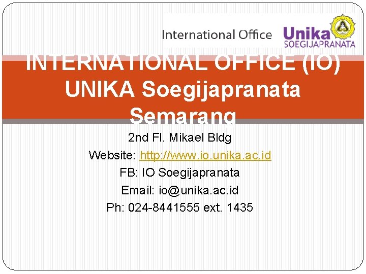 INTERNATIONAL OFFICE (IO) UNIKA Soegijapranata Semarang 2 nd Fl. Mikael Bldg Website: http: //www.