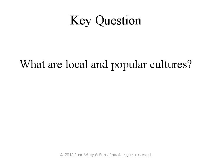 Key Question What are local and popular cultures? © 2012 John Wiley & Sons,