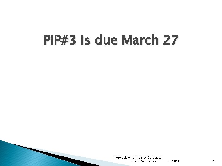 PIP#3 is due March 27 Georgetown University Corporate Crisis Communication 2/13/2014 21 