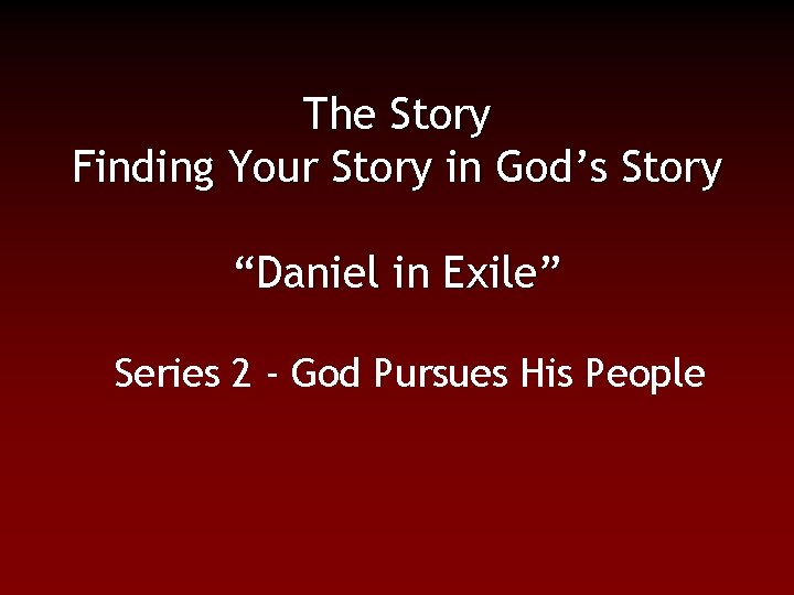 The Story Finding Your Story in God’s Story “Daniel in Exile” Series 2 -