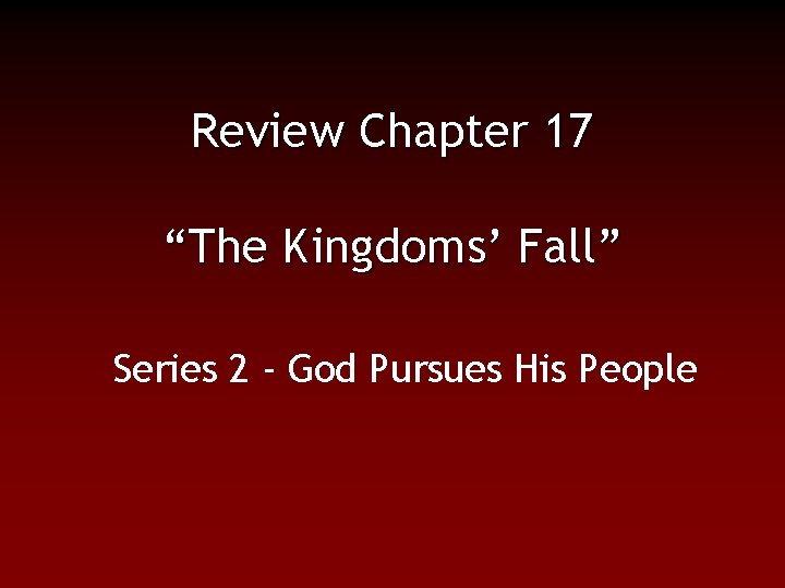 Review Chapter 17 “The Kingdoms’ Fall” Series 2 - God Pursues His People 