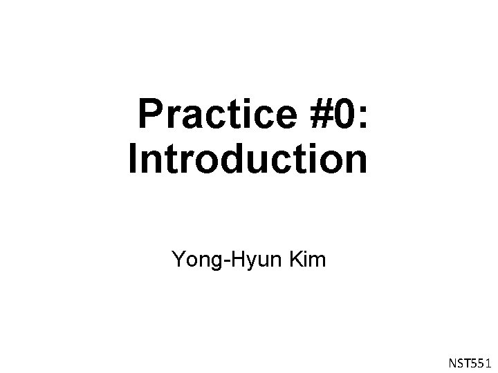 Practice #0: Introduction Yong-Hyun Kim NST 551 