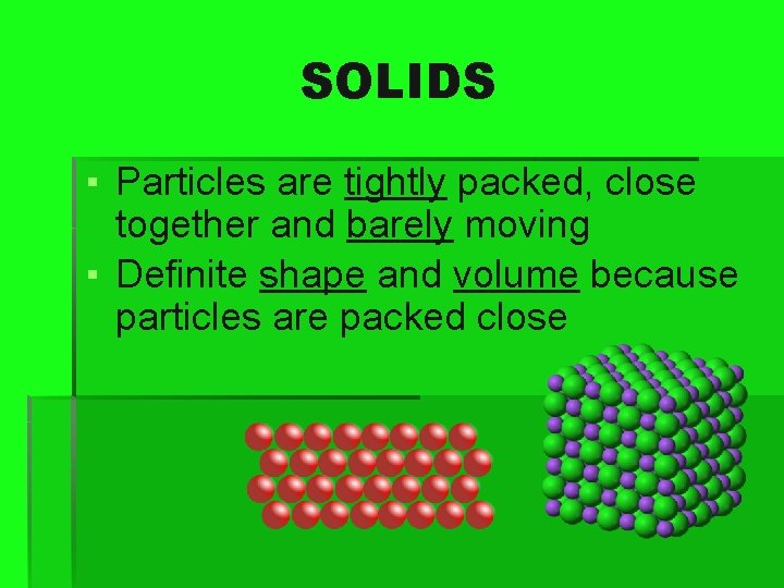 SOLIDS ▪ Particles are tightly packed, close together and barely moving ▪ Definite shape