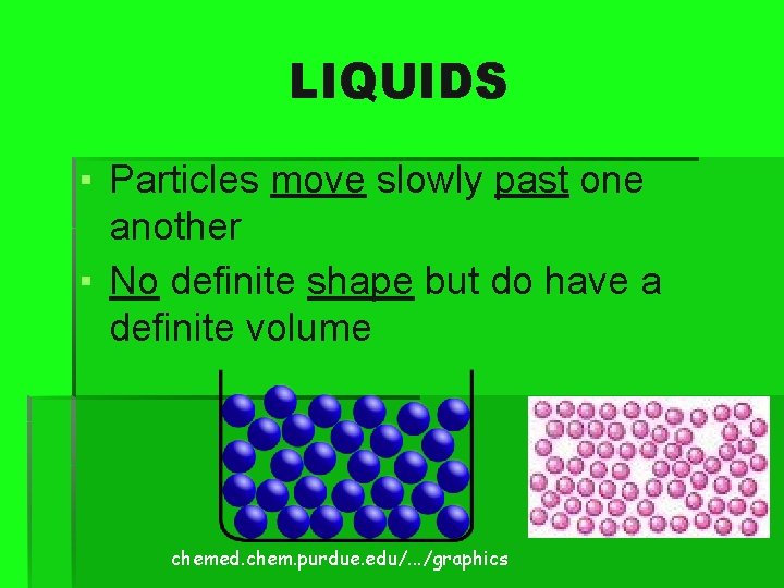 LIQUIDS ▪ Particles move slowly past one another ▪ No definite shape but do