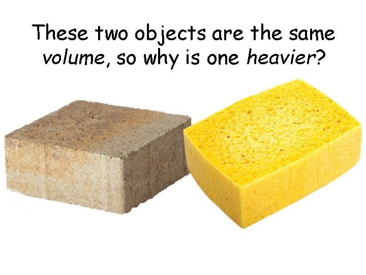 These two objects are the same volume, so why is one heavier? 