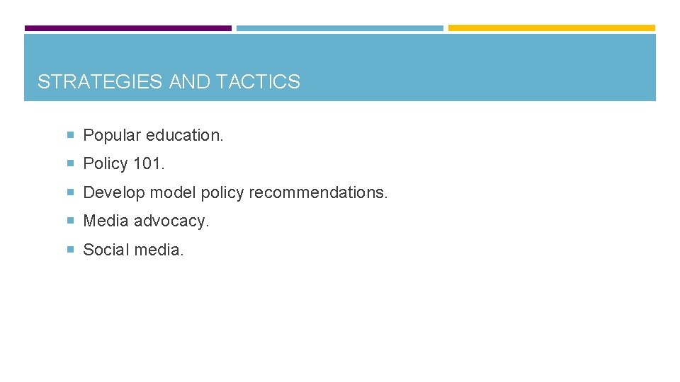 STRATEGIES AND TACTICS Popular education. Policy 101. Develop model policy recommendations. Media advocacy. Social