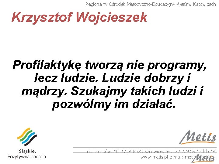Regionalny Ośrodek Metodyczno-Edukacyjny Metis w Katowicach Krzysztof Wojcieszek Profilaktykę tworzą nie programy, lecz ludzie.