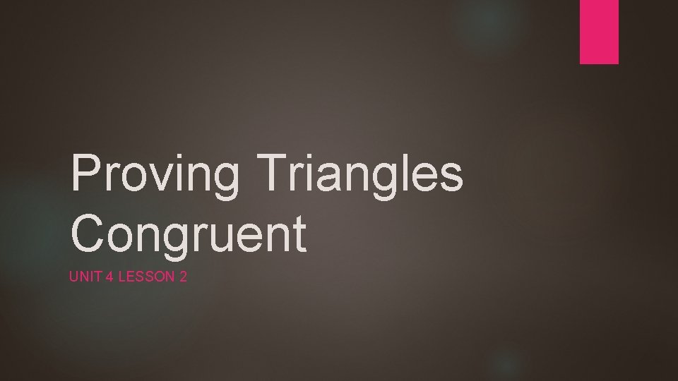 Proving Triangles Congruent UNIT 4 LESSON 2 