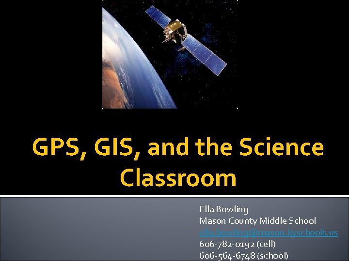 GPS, GIS, and the Science Classroom Ella Bowling Mason County Middle School ella. bowling@mason.