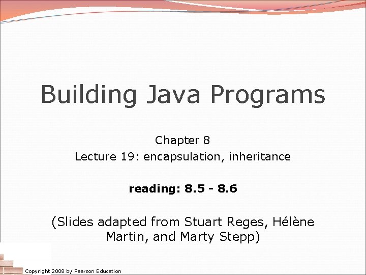 Building Java Programs Chapter 8 Lecture 19: encapsulation, inheritance reading: 8. 5 - 8.