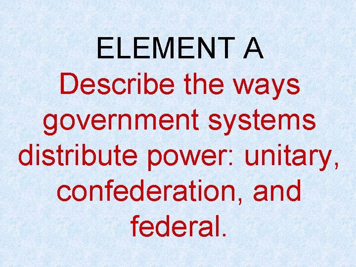 ELEMENT A Describe the ways government systems distribute power: unitary, confederation, and federal. 