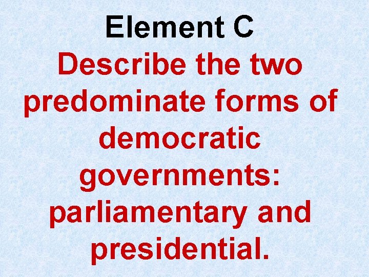 Element C Describe the two predominate forms of democratic governments: parliamentary and presidential. 