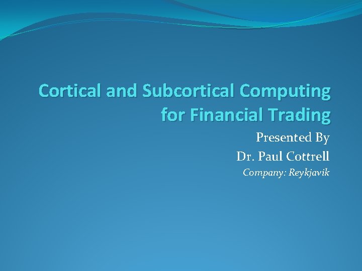 Cortical and Subcortical Computing for Financial Trading Presented By Dr. Paul Cottrell Company: Reykjavik