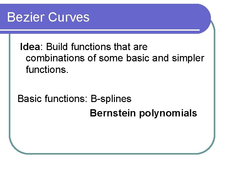 Bezier Curves Idea: Build functions that are combinations of some basic and simpler functions.