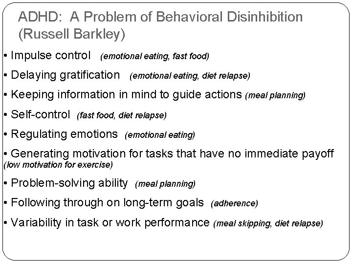 ADHD: A Problem of Behavioral Disinhibition (Russell Barkley) • Impulse control (emotional eating, fast