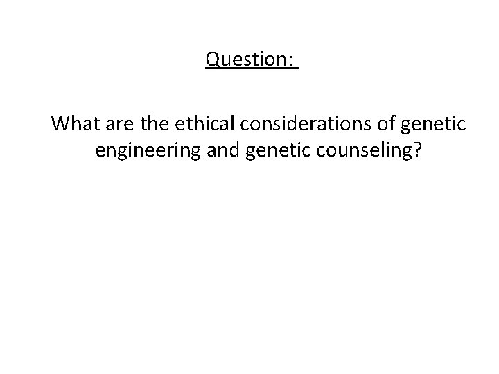 Question: What are the ethical considerations of genetic engineering and genetic counseling? 