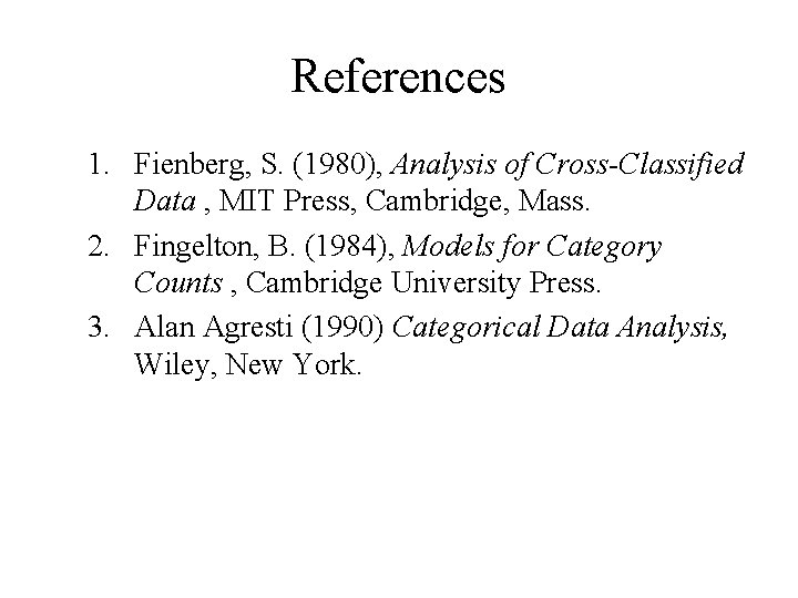 References 1. Fienberg, S. (1980), Analysis of Cross-Classified Data , MIT Press, Cambridge, Mass. References 1. Fienberg, S. (1980), Analysis of Cross-Classified Data , MIT Press, Cambridge, Mass.