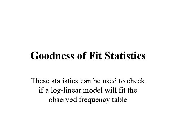 Goodness of Fit Statistics These statistics can be used to check if a log-linear